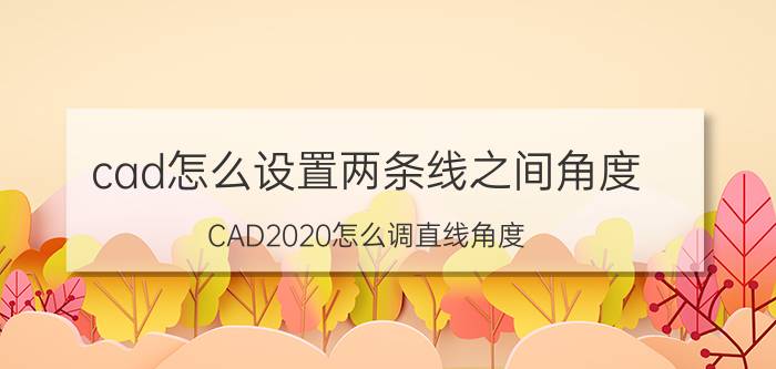 cad怎么设置两条线之间角度 CAD2020怎么调直线角度？